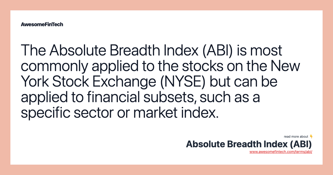 The Absolute Breadth Index (ABI) is most commonly applied to the stocks on the New York Stock Exchange (NYSE) but can be applied to financial subsets, such as a specific sector or market index.