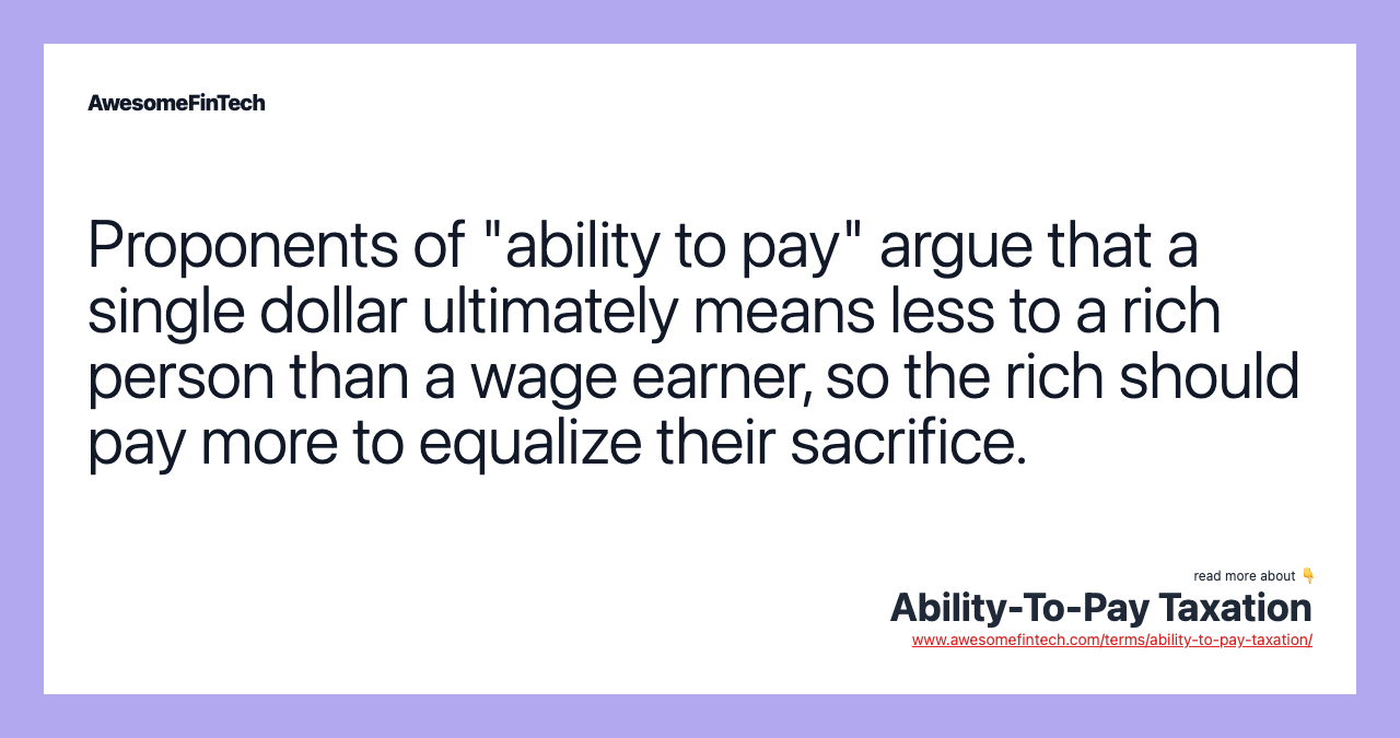 Proponents of "ability to pay" argue that a single dollar ultimately means less to a rich person than a wage earner, so the rich should pay more to equalize their sacrifice.