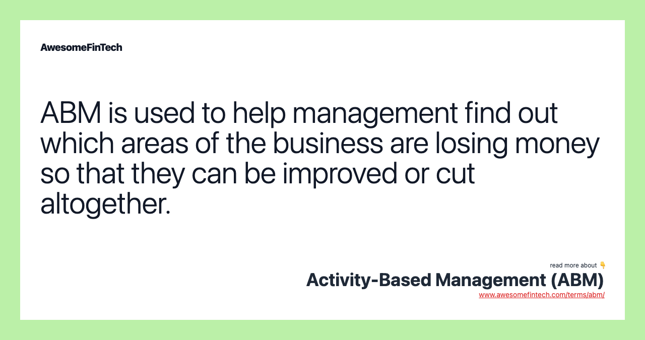 ABM is used to help management find out which areas of the business are losing money so that they can be improved or cut altogether.