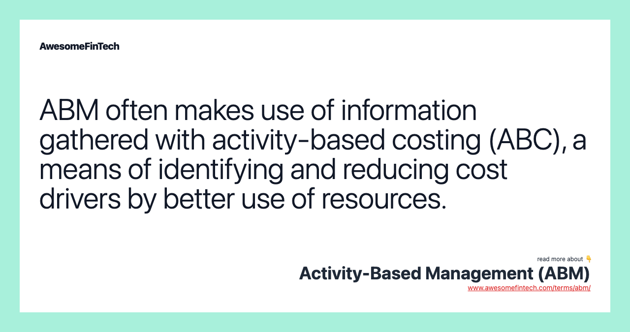ABM often makes use of information gathered with activity-based costing (ABC), a means of identifying and reducing cost drivers by better use of resources.