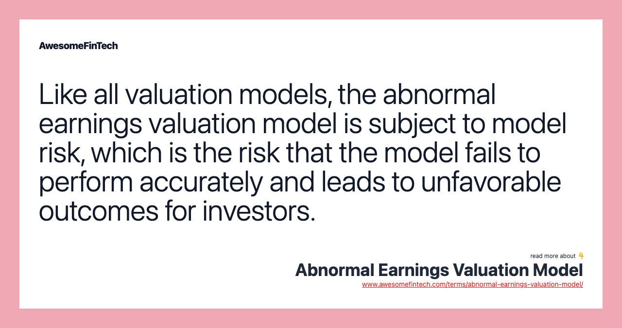 Like all valuation models, the abnormal earnings valuation model is subject to model risk, which is the risk that the model fails to perform accurately and leads to unfavorable outcomes for investors.