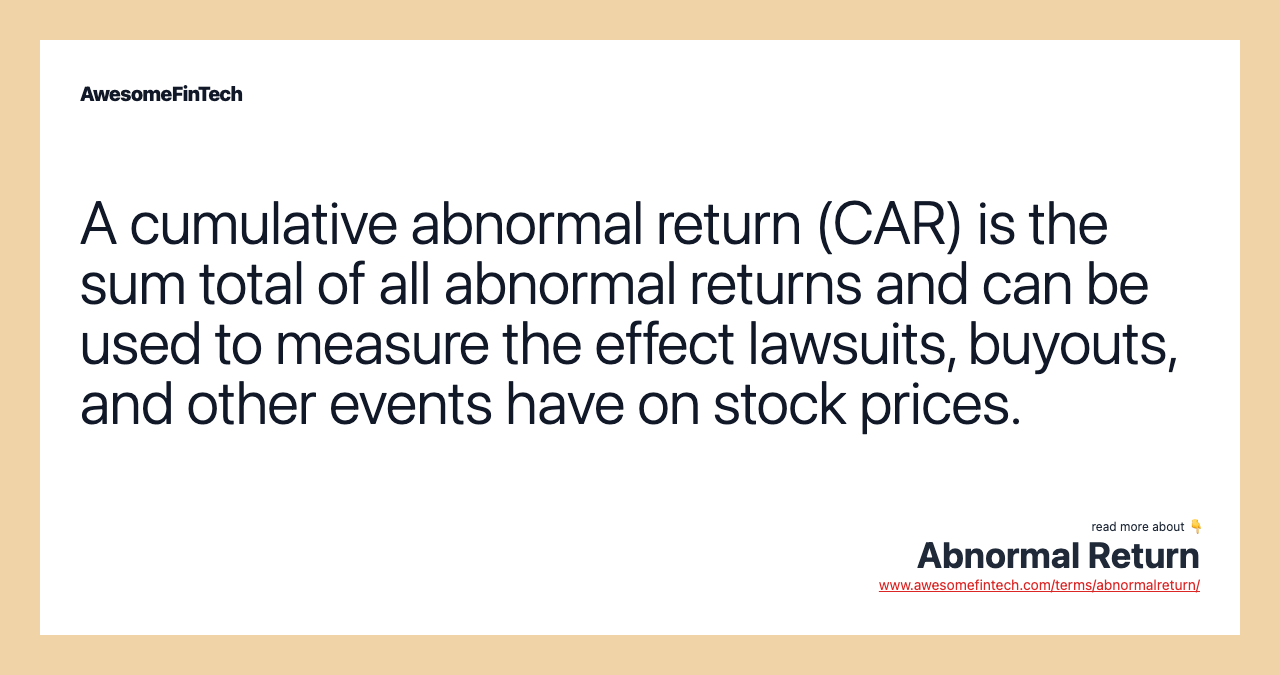 A cumulative abnormal return (CAR) is the sum total of all abnormal returns and can be used to measure the effect lawsuits, buyouts, and other events have on stock prices.