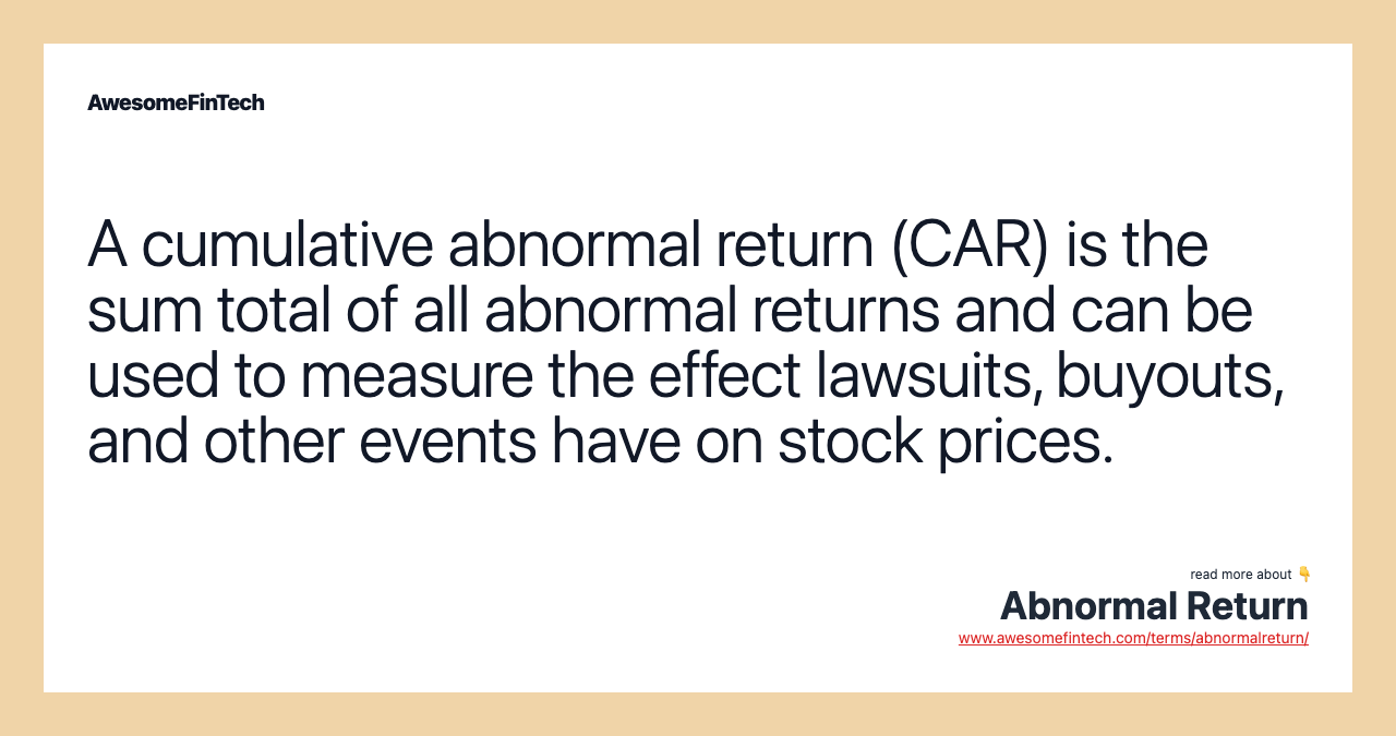 A cumulative abnormal return (CAR) is the sum total of all abnormal returns and can be used to measure the effect lawsuits, buyouts, and other events have on stock prices.