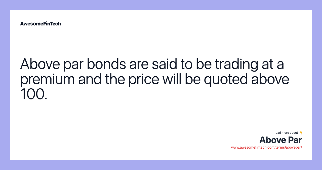 Above par bonds are said to be trading at a premium and the price will be quoted above 100.