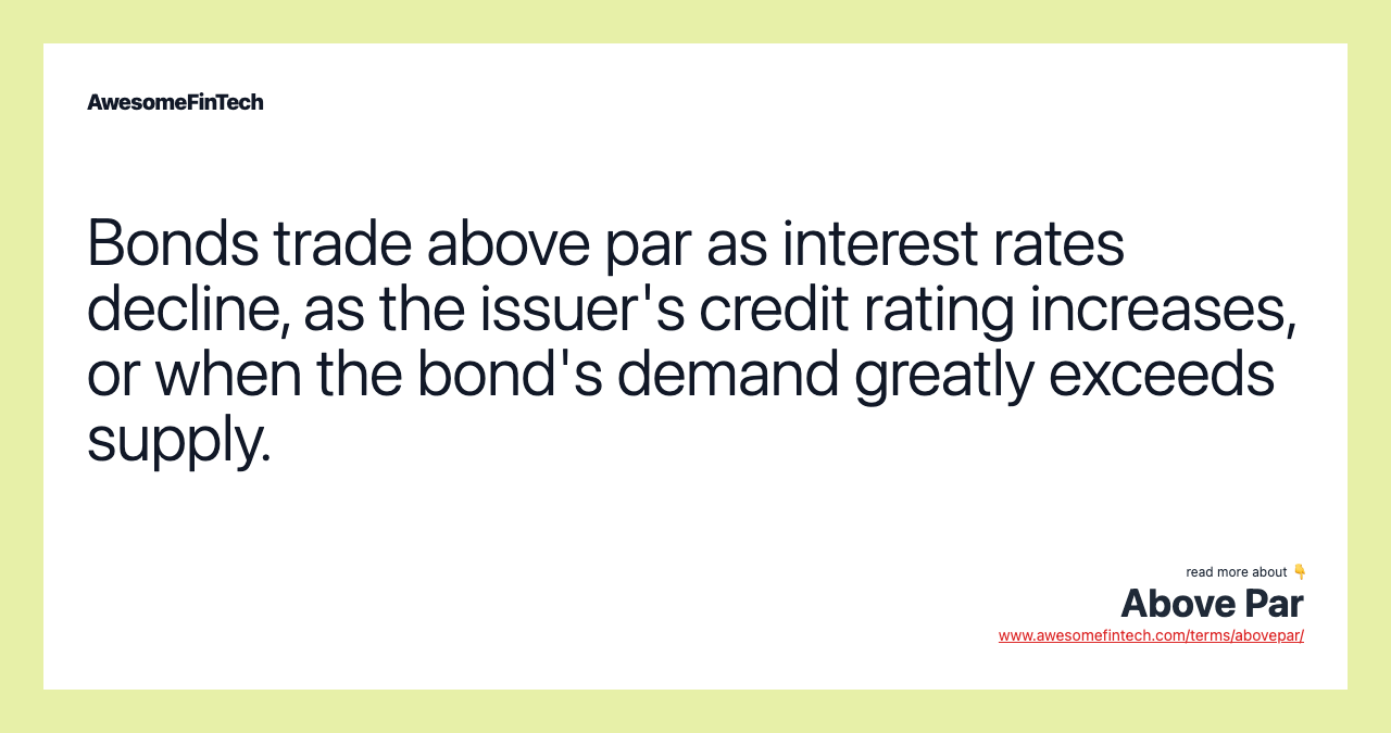 Bonds trade above par as interest rates decline, as the issuer's credit rating increases, or when the bond's demand greatly exceeds supply.