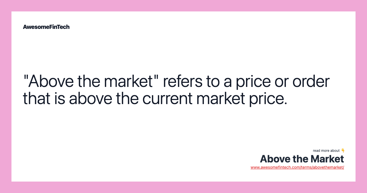 "Above the market" refers to a price or order that is above the current market price.