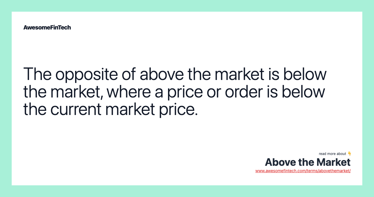 The opposite of above the market is below the market, where a price or order is below the current market price.