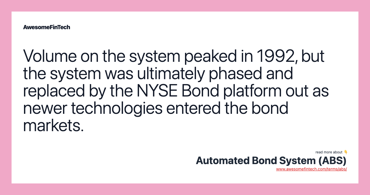 Volume on the system peaked in 1992, but the system was ultimately phased and replaced by the NYSE Bond platform out as newer technologies entered the bond markets.