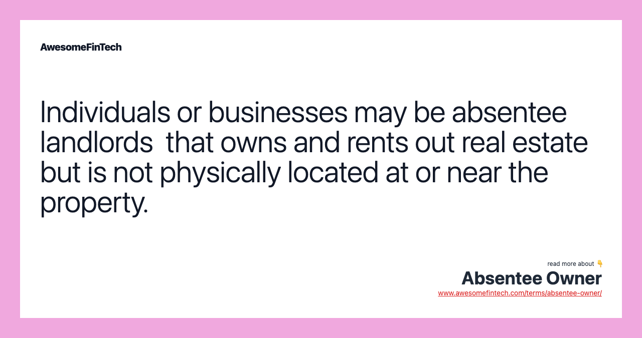Individuals or businesses may be absentee landlords  that owns and rents out real estate but is not physically located at or near the property.