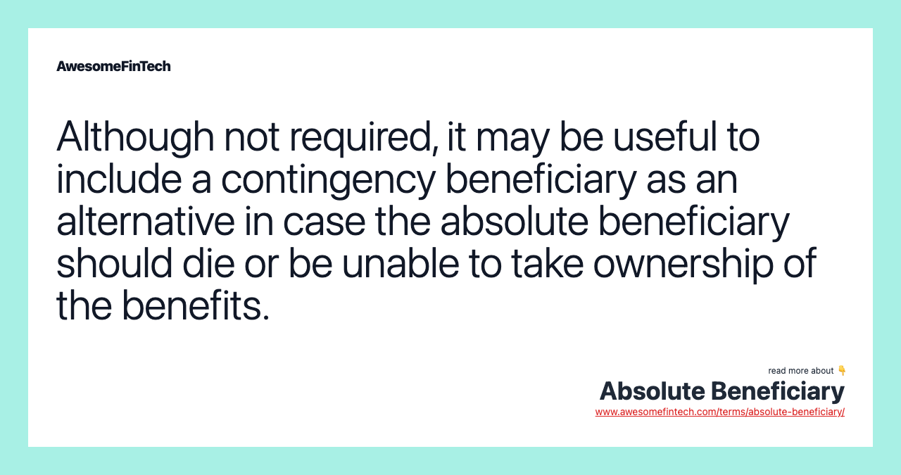 Although not required, it may be useful to include a contingency beneficiary as an alternative in case the absolute beneficiary should die or be unable to take ownership of the benefits.