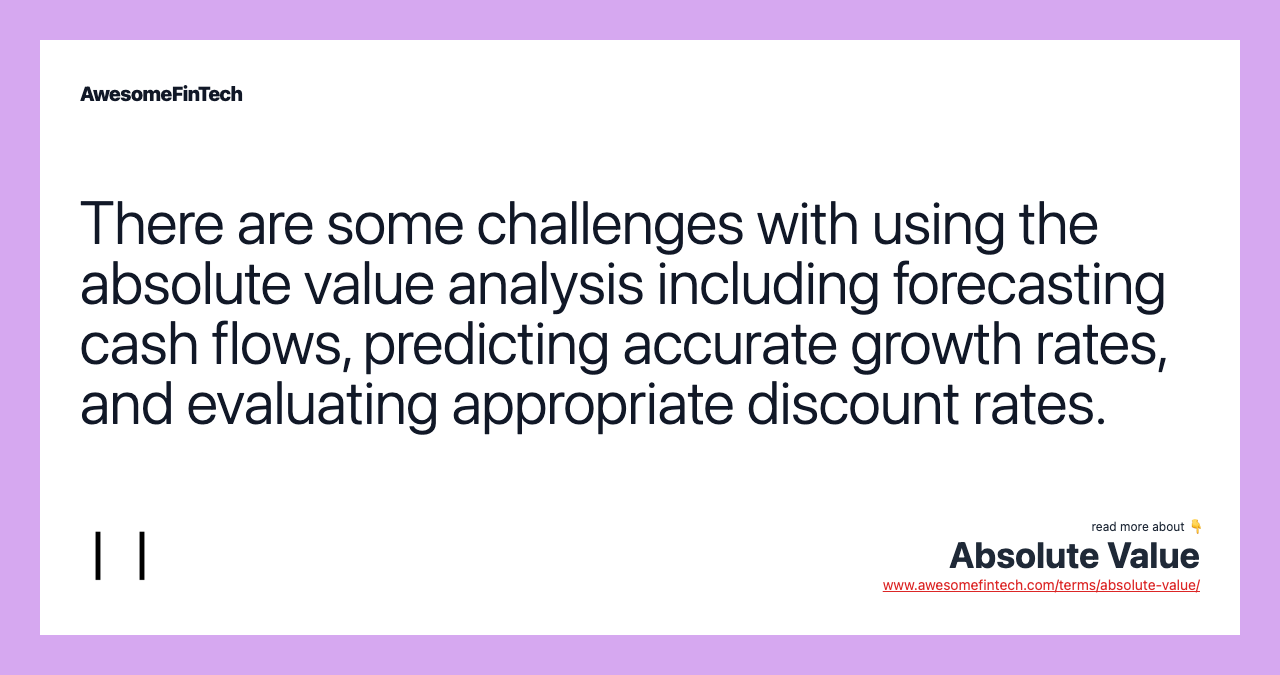 There are some challenges with using the absolute value analysis including forecasting cash flows, predicting accurate growth rates, and evaluating appropriate discount rates.