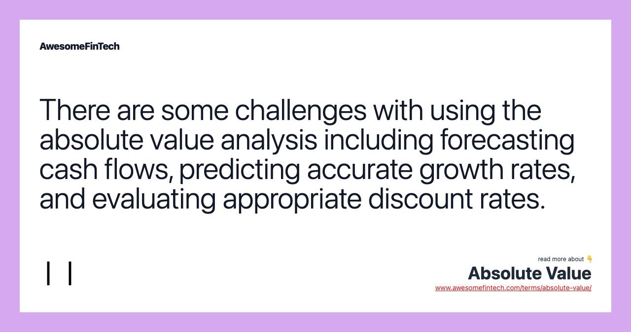 There are some challenges with using the absolute value analysis including forecasting cash flows, predicting accurate growth rates, and evaluating appropriate discount rates.