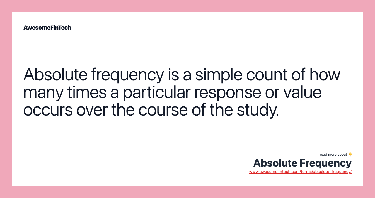 Absolute frequency is a simple count of how many times a particular response or value occurs over the course of the study.