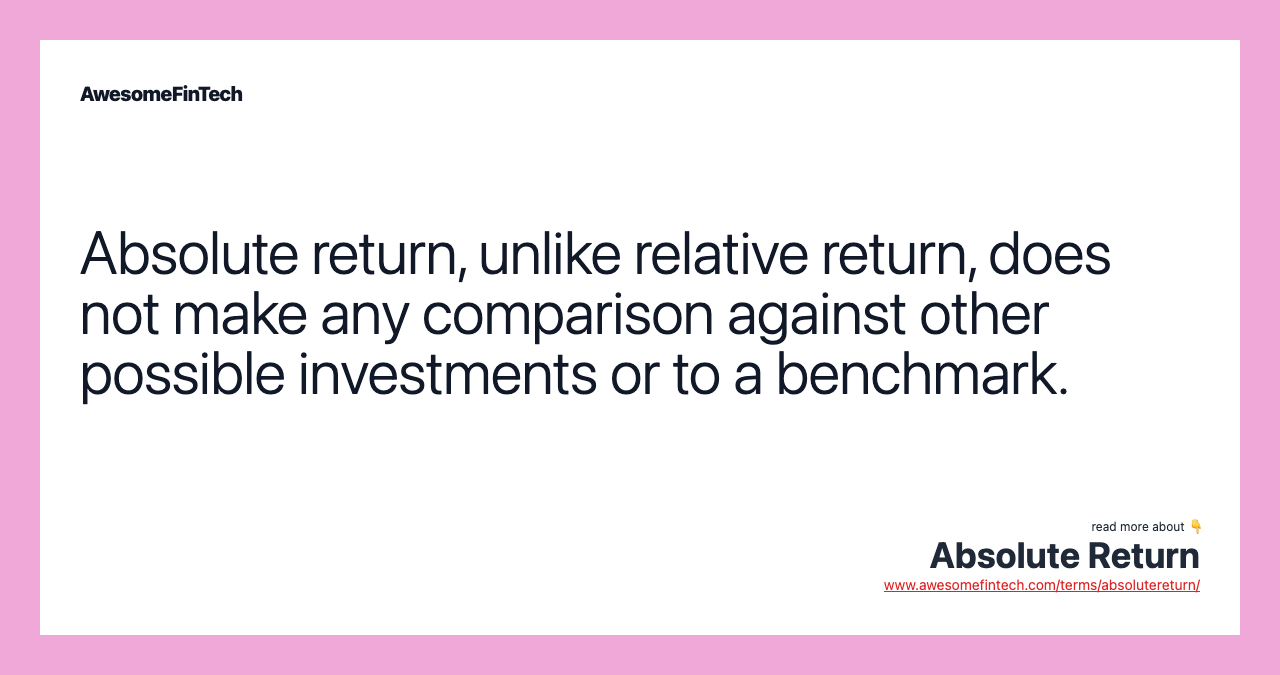 Absolute return, unlike relative return, does not make any comparison against other possible investments or to a benchmark.