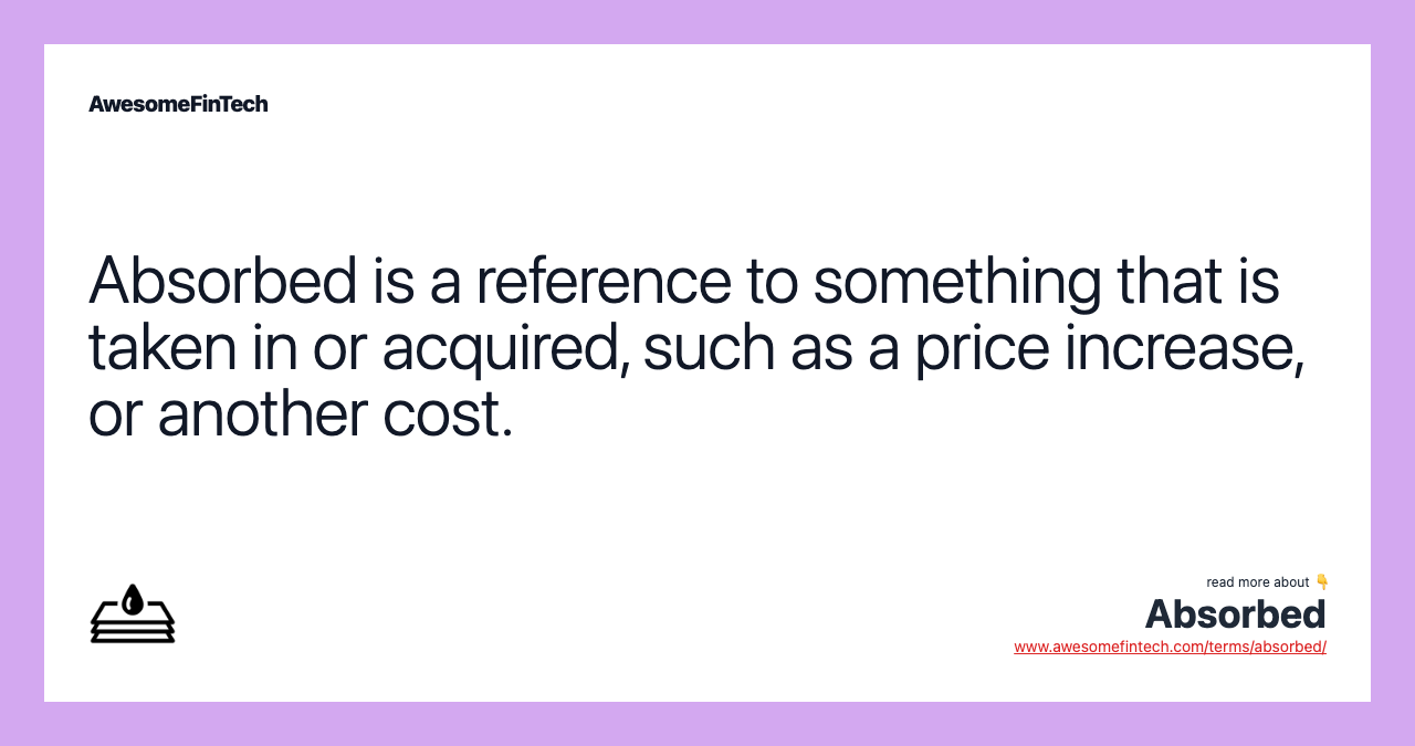 Absorbed is a reference to something that is taken in or acquired, such as a price increase, or another cost.