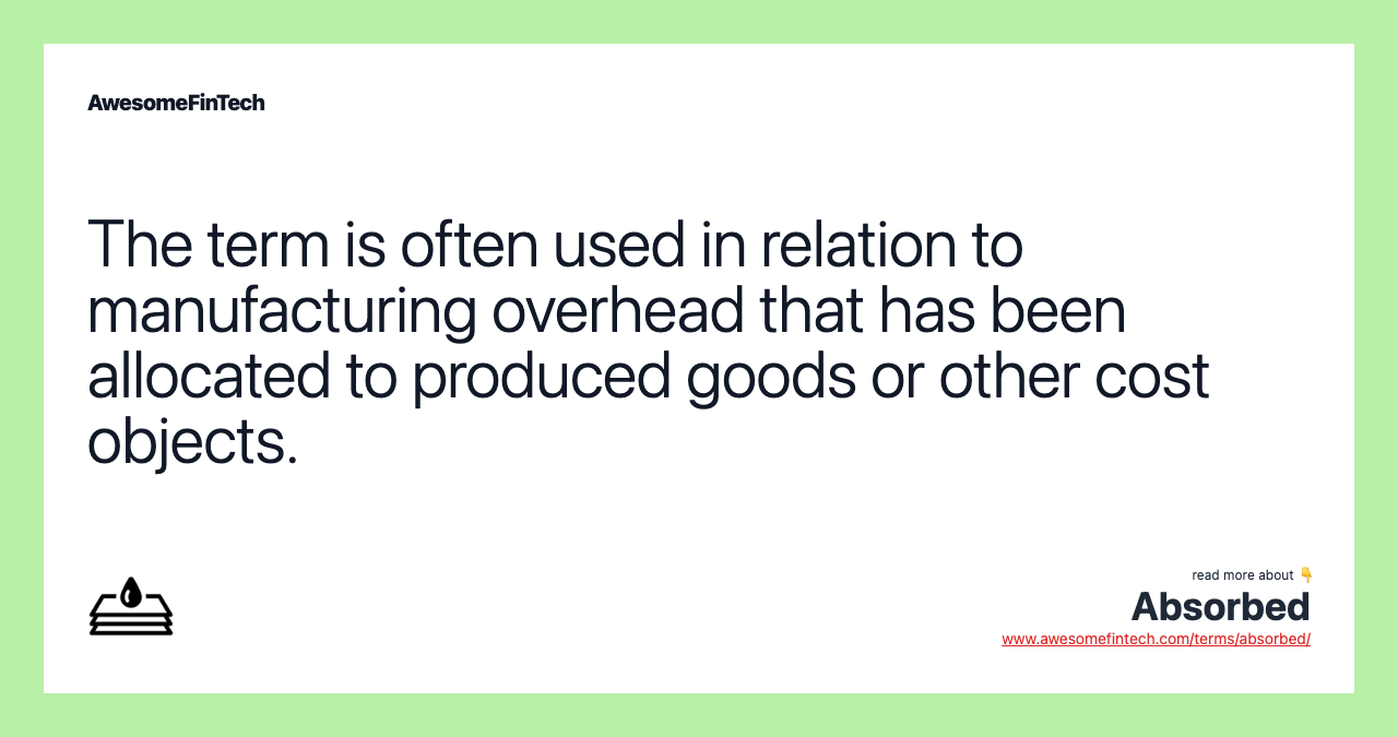 The term is often used in relation to manufacturing overhead that has been allocated to produced goods or other cost objects.