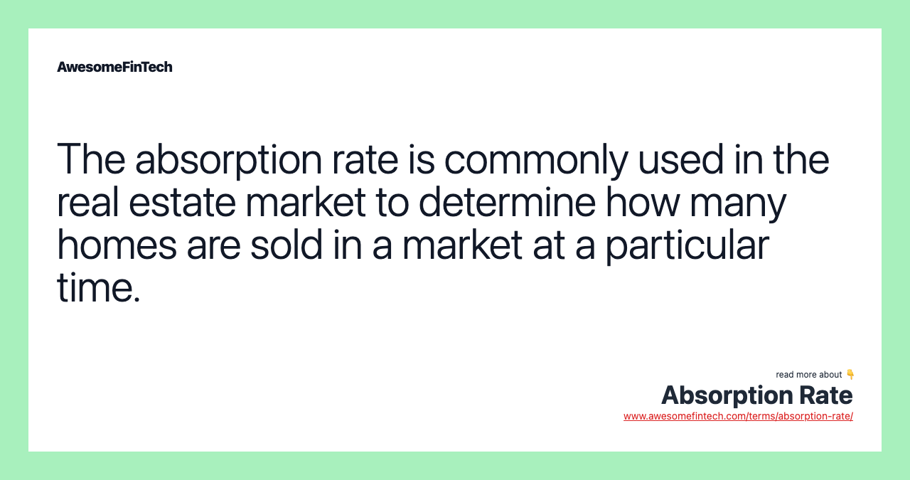 The absorption rate is commonly used in the real estate market to determine how many homes are sold in a market at a particular time.