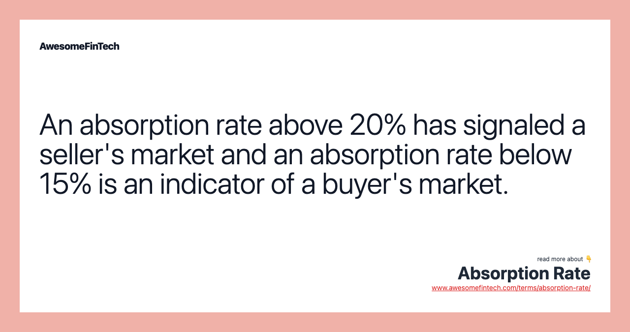An absorption rate above 20% has signaled a seller's market and an absorption rate below 15% is an indicator of a buyer's market.