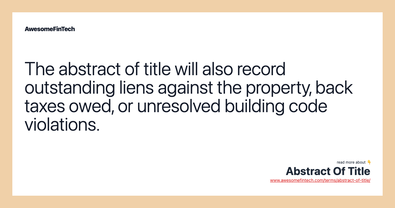 The abstract of title will also record outstanding liens against the property, back taxes owed, or unresolved building code violations.