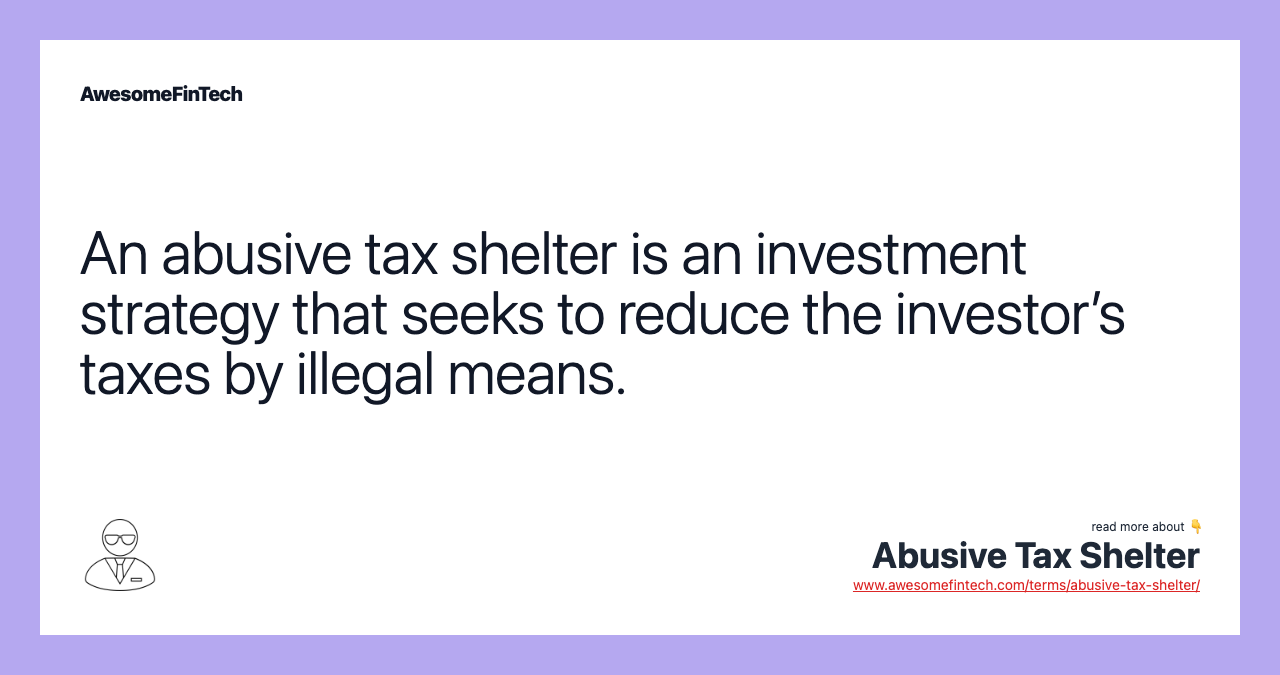 An abusive tax shelter is an investment strategy that seeks to reduce the investor’s taxes by illegal means.