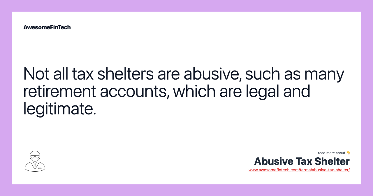 Not all tax shelters are abusive, such as many retirement accounts, which are legal and legitimate.