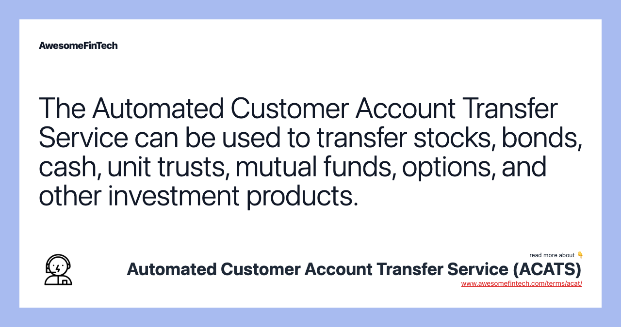 The Automated Customer Account Transfer Service can be used to transfer stocks, bonds, cash, unit trusts, mutual funds, options, and other investment products.