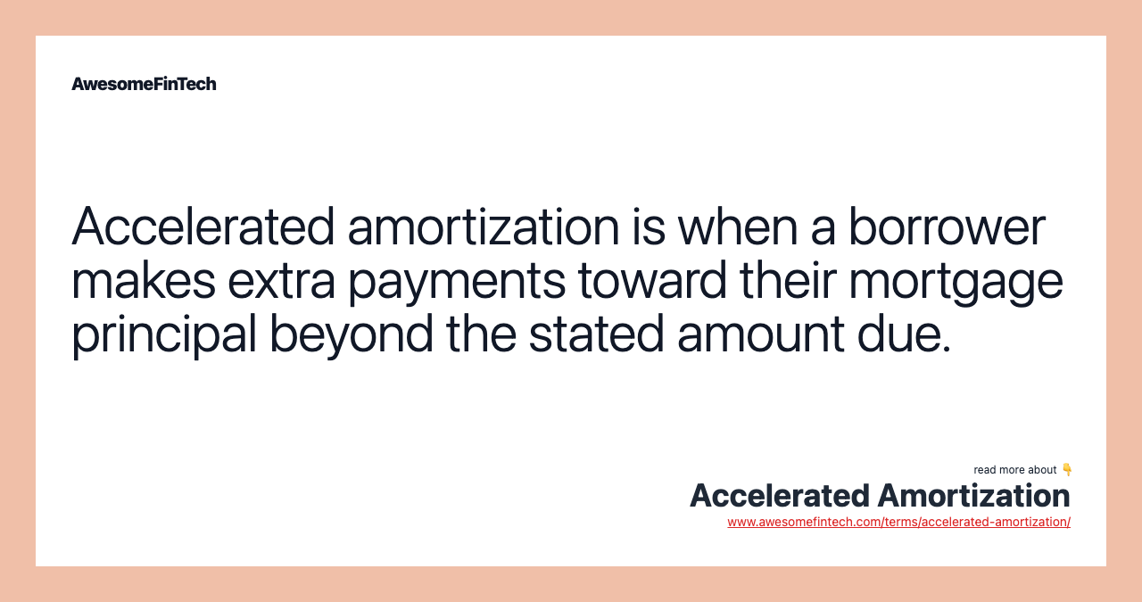 Accelerated amortization is when a borrower makes extra payments toward their mortgage principal beyond the stated amount due.