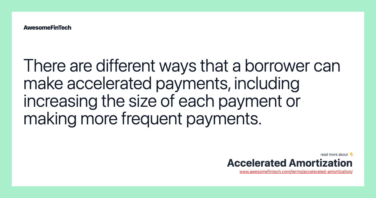 There are different ways that a borrower can make accelerated payments, including increasing the size of each payment or making more frequent payments.