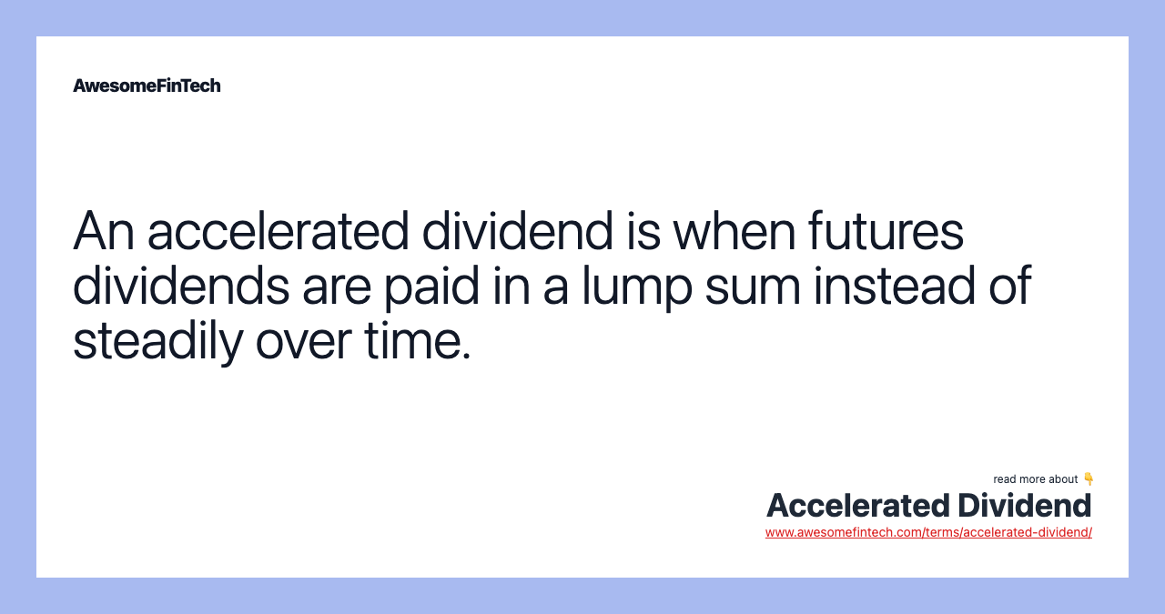 An accelerated dividend is when futures dividends are paid in a lump sum instead of steadily over time.