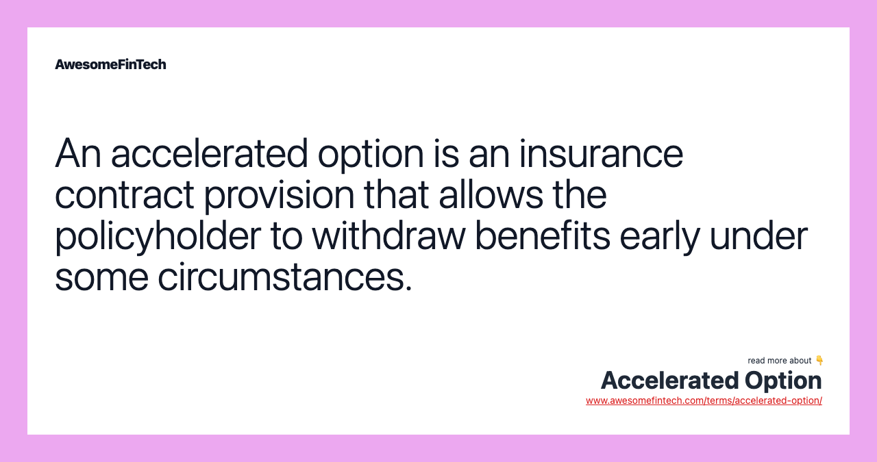 An accelerated option is an insurance contract provision that allows the policyholder to withdraw benefits early under some circumstances.