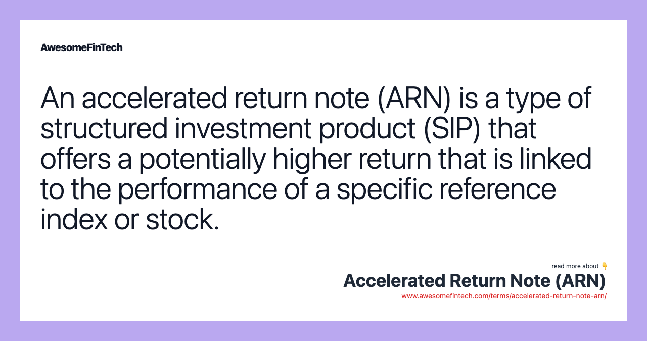 An accelerated return note (ARN) is a type of structured investment product (SIP) that offers a potentially higher return that is linked to the performance of a specific reference index or stock.