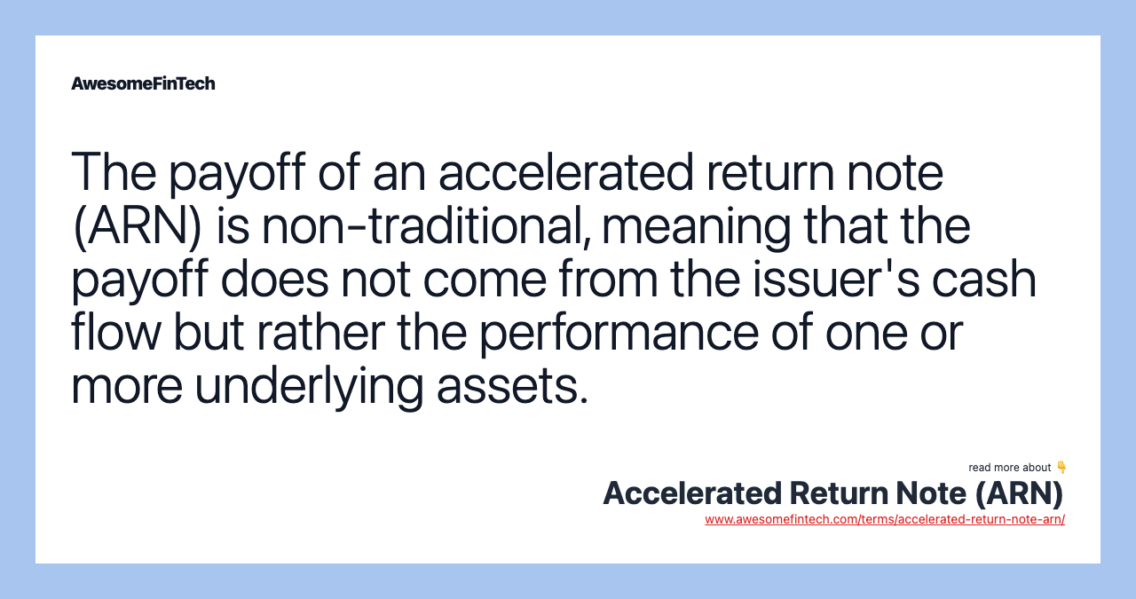 The payoff of an accelerated return note (ARN) is non-traditional, meaning that the payoff does not come from the issuer's cash flow but rather the performance of one or more underlying assets.