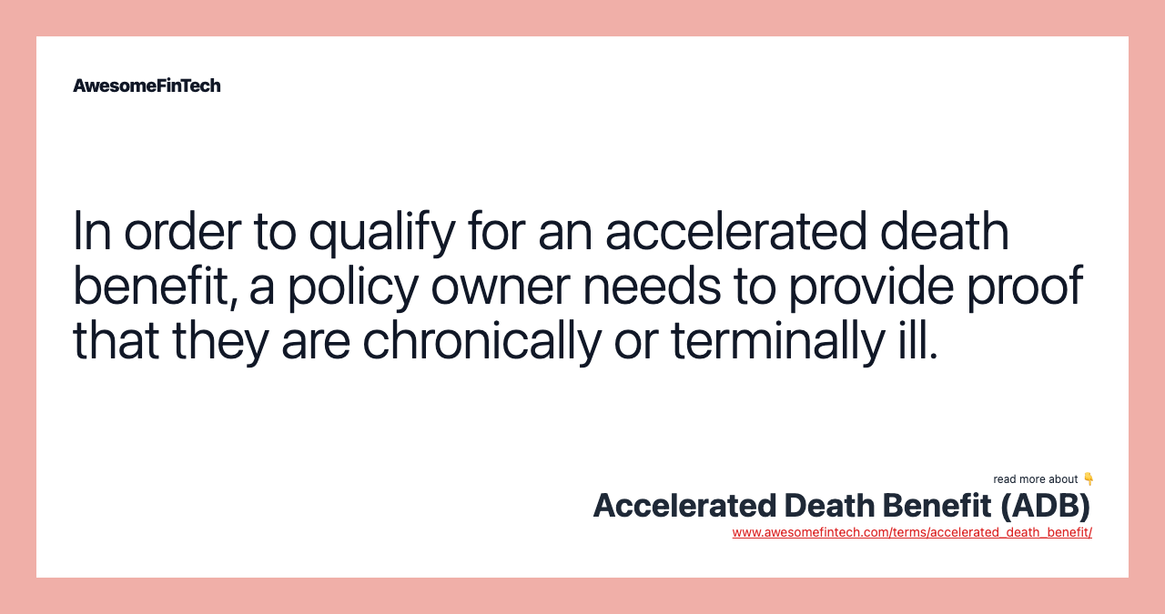 In order to qualify for an accelerated death benefit, a policy owner needs to provide proof that they are chronically or terminally ill.