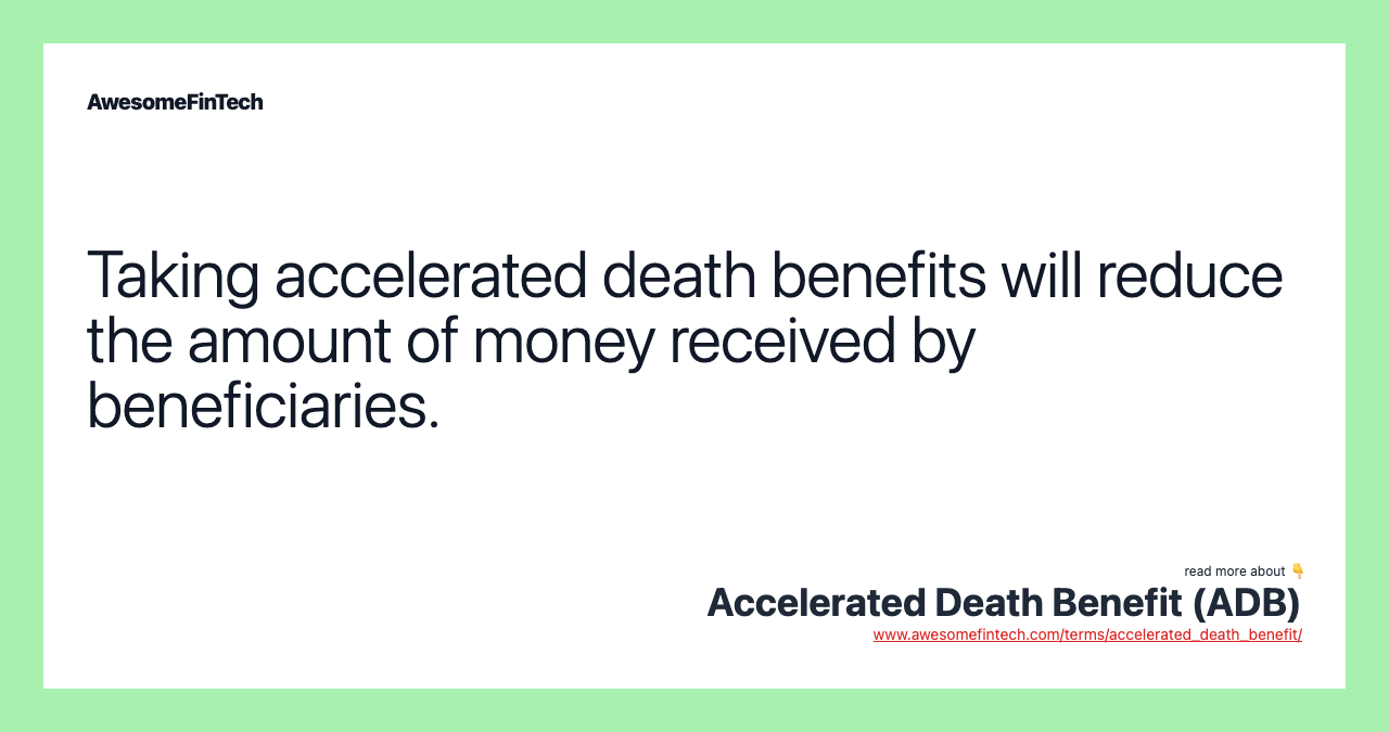 Taking accelerated death benefits will reduce the amount of money received by beneficiaries.