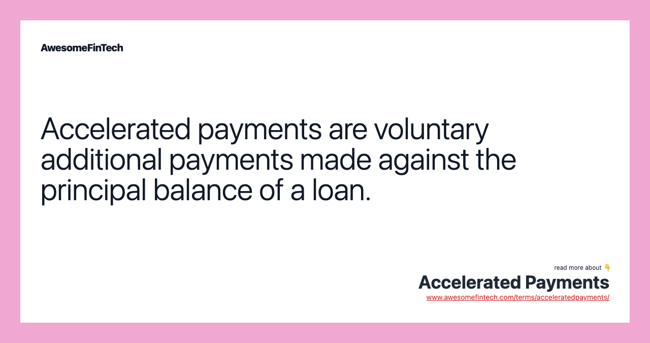 Accelerated payments are voluntary additional payments made against the principal balance of a loan.