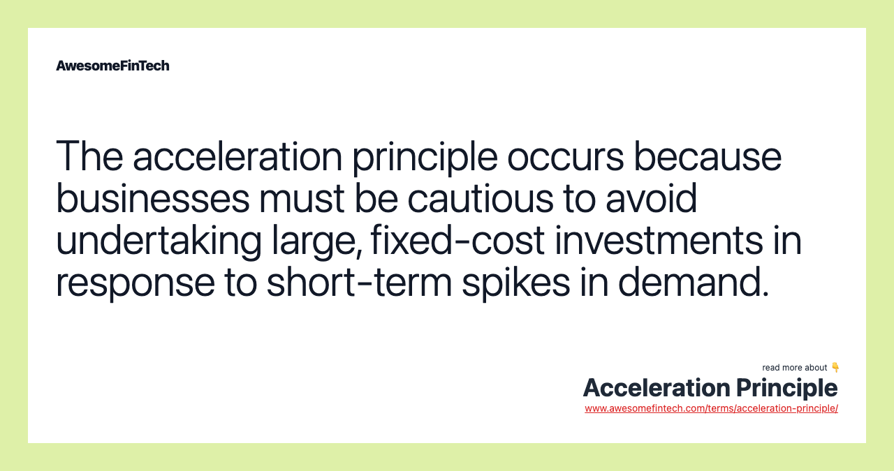 The acceleration principle occurs because businesses must be cautious to avoid undertaking large, fixed-cost investments in response to short-term spikes in demand.