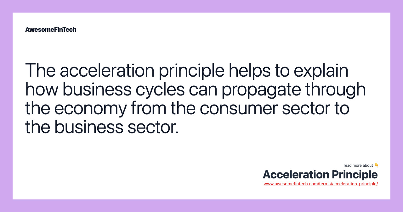 The acceleration principle helps to explain how business cycles can propagate through the economy from the consumer sector to the business sector.