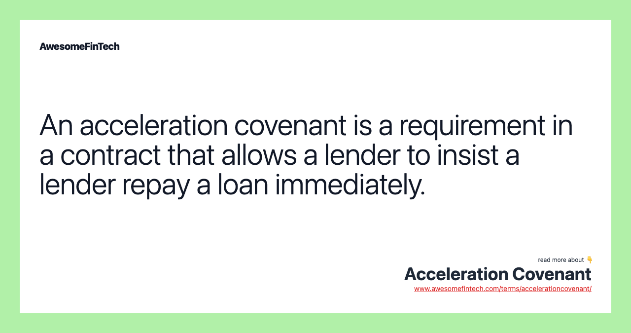 An acceleration covenant is a requirement in a contract that allows a lender to insist a lender repay a loan immediately.