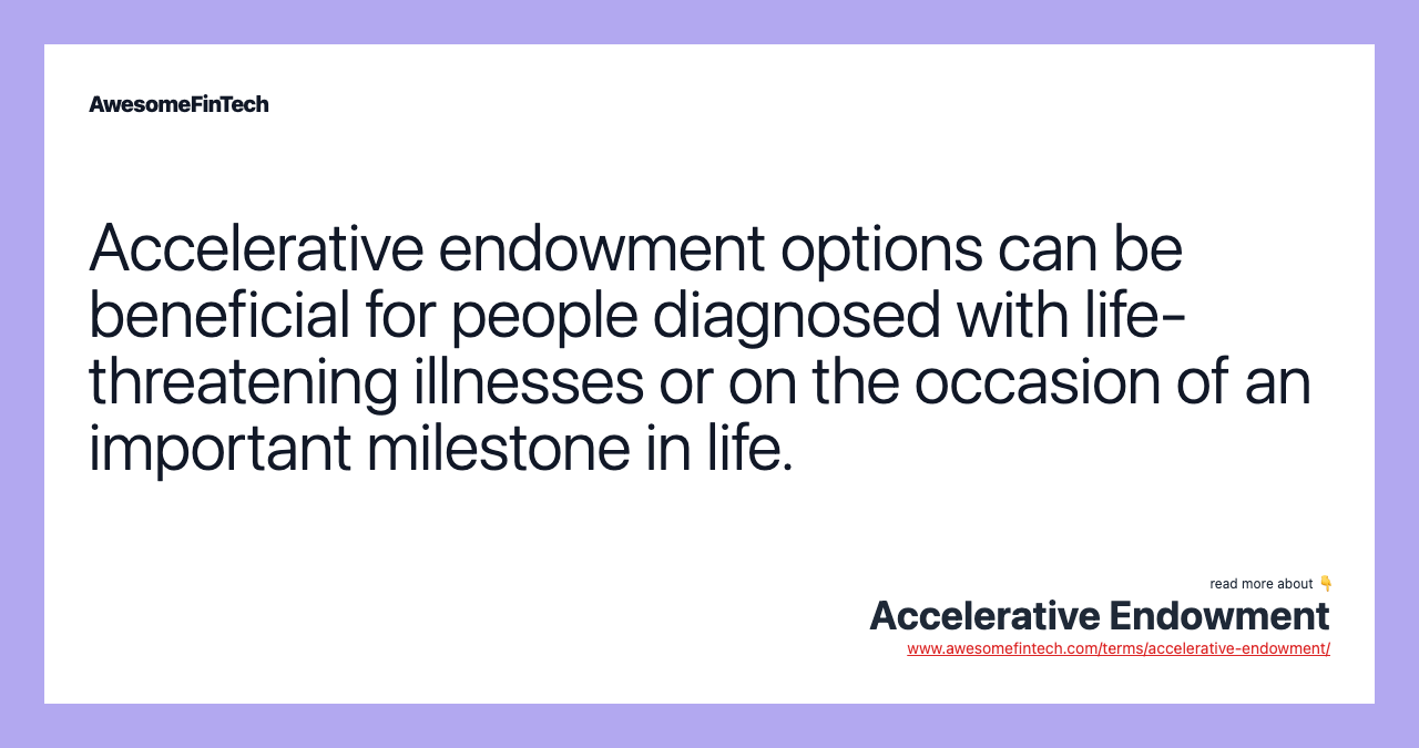 Accelerative endowment options can be beneficial for people diagnosed with life-threatening illnesses or on the occasion of an important milestone in life.