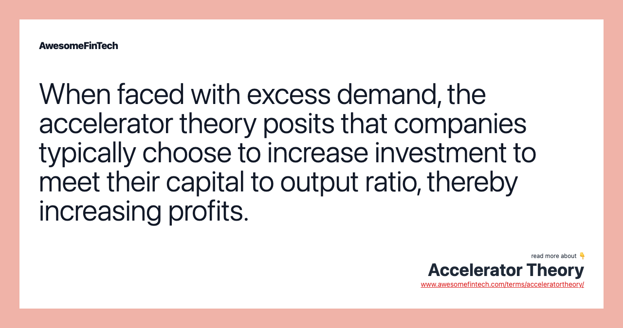 When faced with excess demand, the accelerator theory posits that companies typically choose to increase investment to meet their capital to output ratio, thereby increasing profits.