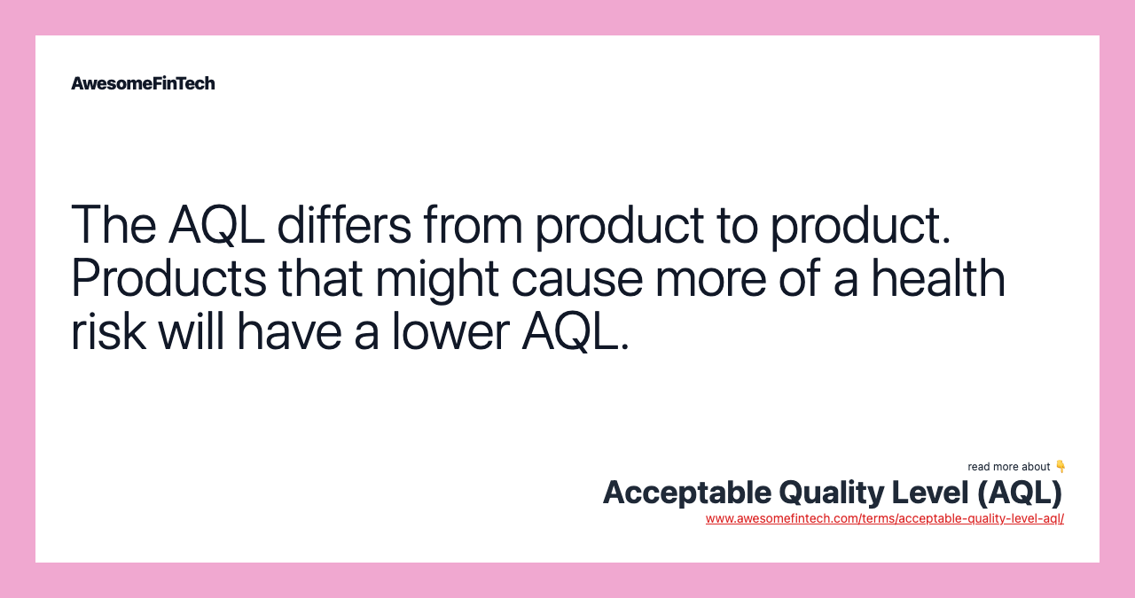 The AQL differs from product to product. Products that might cause more of a health risk will have a lower AQL.