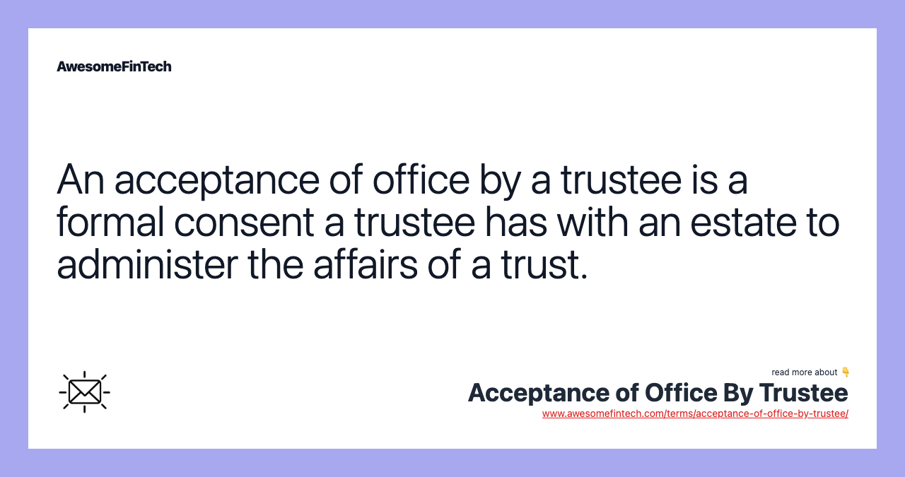 An acceptance of office by a trustee is a formal consent a trustee has with an estate to administer the affairs of a trust.