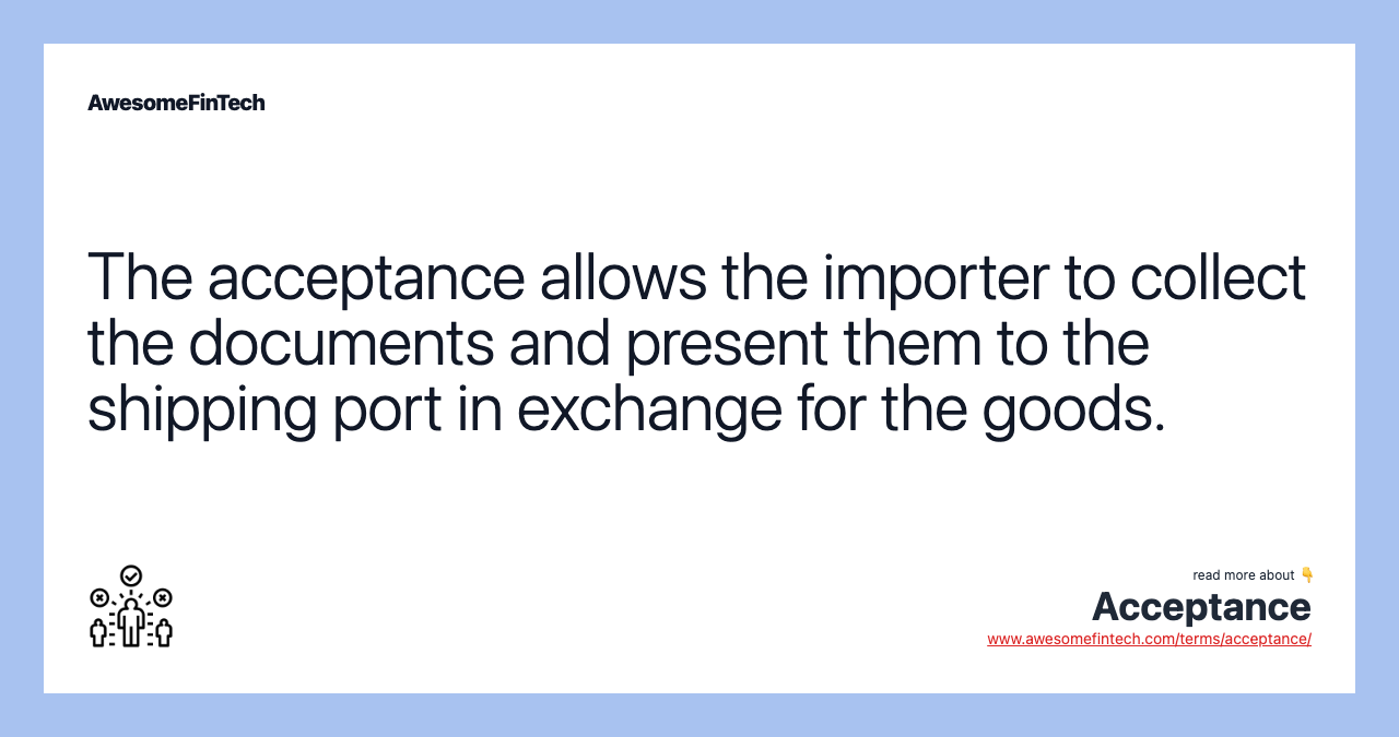 The acceptance allows the importer to collect the documents and present them to the shipping port in exchange for the goods.