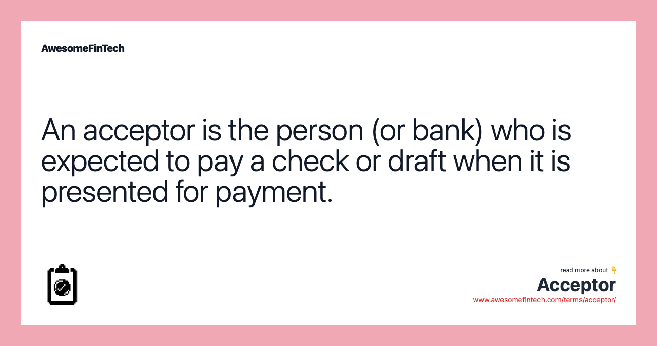 An acceptor is the person (or bank) who is expected to pay a check or draft when it is presented for payment.
