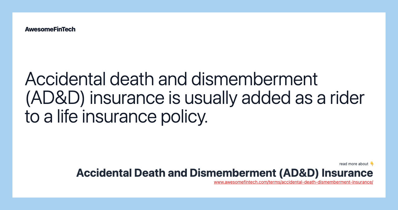 Accidental death and dismemberment (AD&D) insurance is usually added as a rider to a life insurance policy.