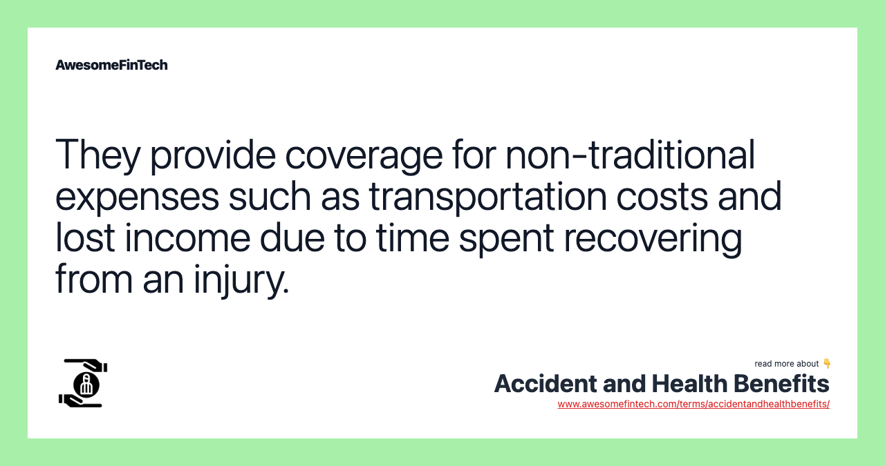 They provide coverage for non-traditional expenses such as transportation costs and lost income due to time spent recovering from an injury.