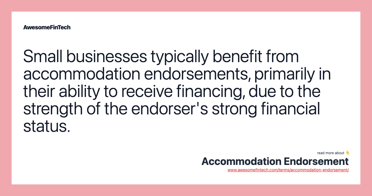 Small businesses typically benefit from accommodation endorsements, primarily in their ability to receive financing, due to the strength of the endorser's strong financial status.