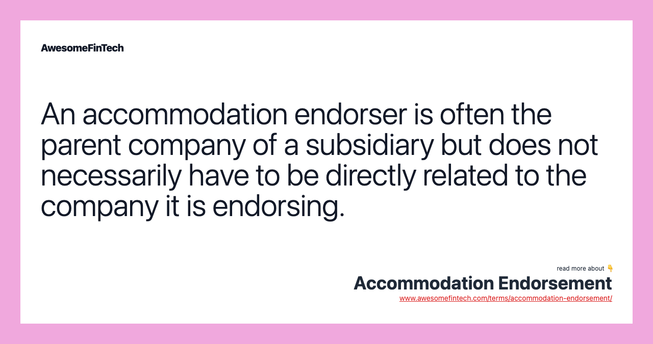 An accommodation endorser is often the parent company of a subsidiary but does not necessarily have to be directly related to the company it is endorsing.