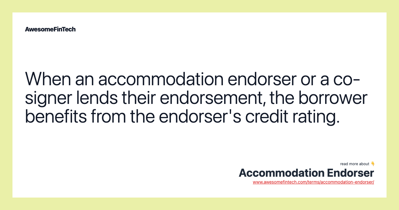 When an accommodation endorser or a co-signer lends their endorsement, the borrower benefits from the endorser's credit rating.