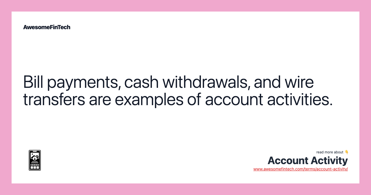 Bill payments, cash withdrawals, and wire transfers are examples of account activities.